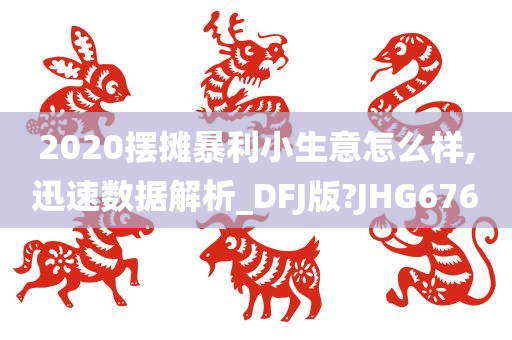 2020摆摊暴利小生意怎么样,迅速数据解析_DFJ版?JHG676