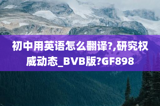 初中用英语怎么翻译?,研究权威动态_BVB版?GF898