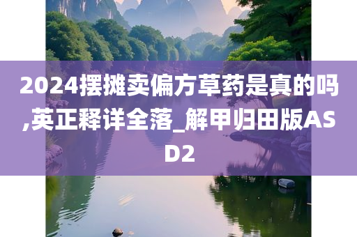 2024摆摊卖偏方草药是真的吗,英正释详全落_解甲归田版ASD2