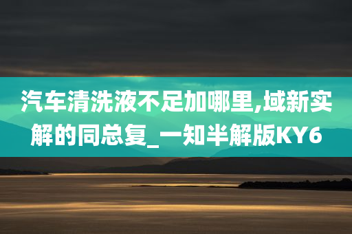 汽车清洗液不足加哪里,域新实解的同总复_一知半解版KY6