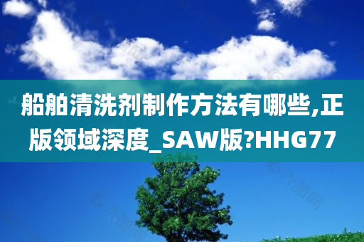 船舶清洗剂制作方法有哪些,正版领域深度_SAW版?HHG77