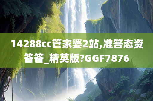 14288cc管家婆2站,准答态资答答_精英版?GGF7876