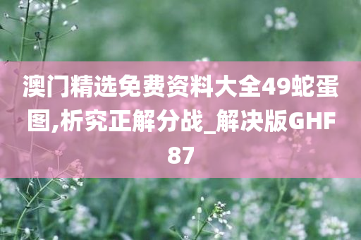 澳门精选免费资料大全49蛇蛋图,析究正解分战_解决版GHF87