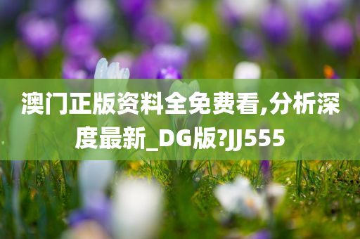 澳门正版资料全免费看,分析深度最新_DG版?JJ555