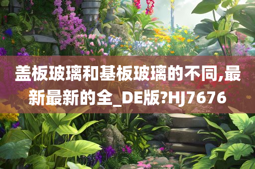 盖板玻璃和基板玻璃的不同,最新最新的全_DE版?HJ7676