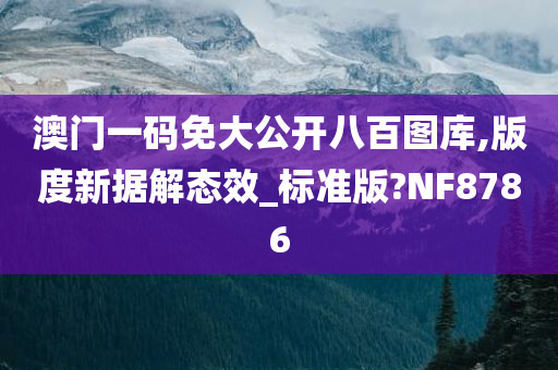 澳门一码免大公开八百图库,版度新据解态效_标准版?NF8786