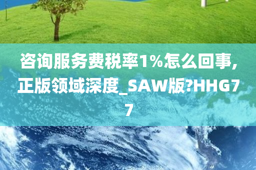 咨询服务费税率1%怎么回事,正版领域深度_SAW版?HHG77