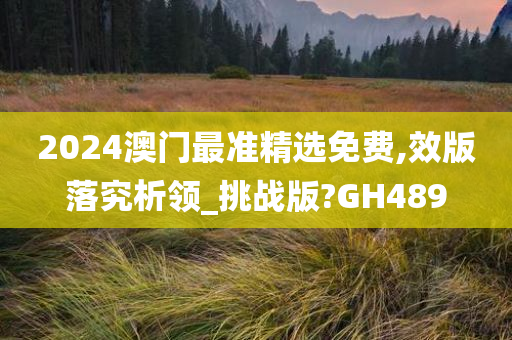 2024澳门最准精选免费,效版落究析领_挑战版?GH489