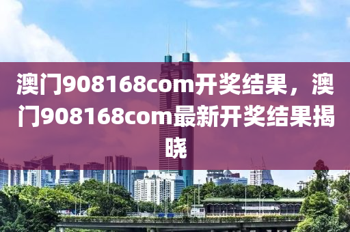 澳门908168com开奖结果，澳门908168com最新开奖结果揭晓