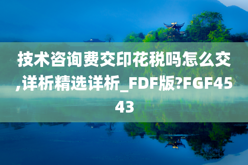 技术咨询费交印花税吗怎么交,详析精选详析_FDF版?FGF4543