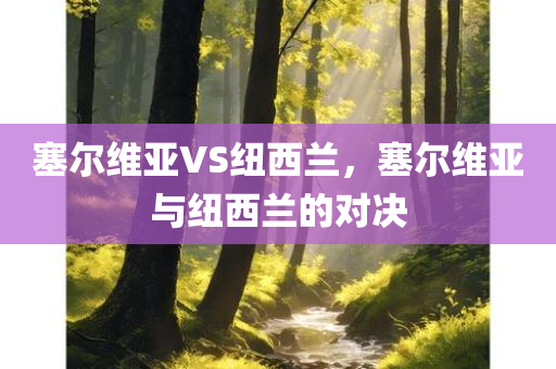 塞尔维亚VS纽西兰，塞尔维亚与纽西兰的对决