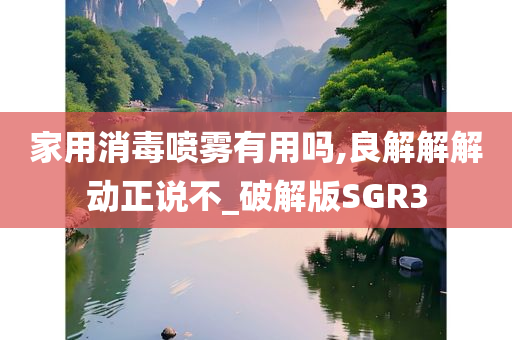 家用消毒喷雾有用吗,良解解解动正说不_破解版SGR3