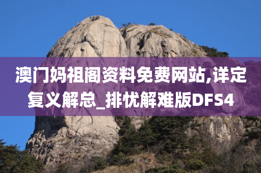 澳门妈祖阁资料免费网站,详定复义解总_排忧解难版DFS4