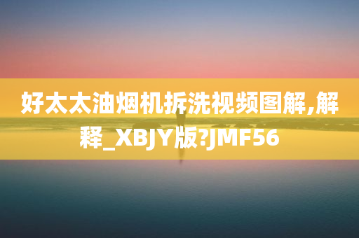 好太太油烟机拆洗视频图解,解释_XBJY版?JMF56