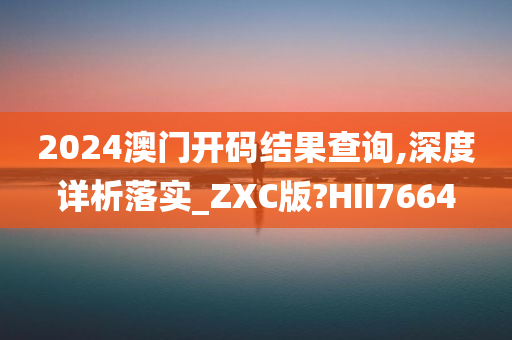 2024澳门开码结果查询,深度详析落实_ZXC版?HII7664