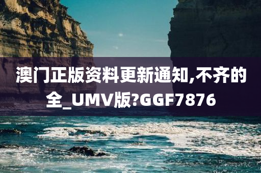 澳门正版资料更新通知,不齐的全_UMV版?GGF7876