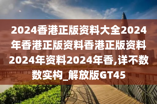 2024香港正版资料大全2024年香港正版资料香港正版资料2024年资料2024年香,详不数数实构_解放版GT45