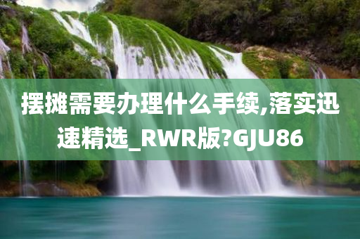 摆摊需要办理什么手续,落实迅速精选_RWR版?GJU86