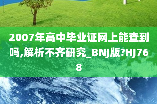 2007年高中毕业证网上能查到吗,解析不齐研究_BNJ版?HJ768