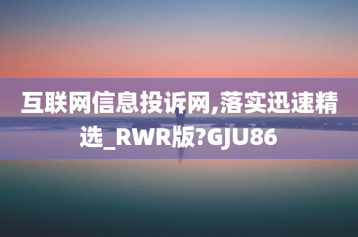 互联网信息投诉网,落实迅速精选_RWR版?GJU86