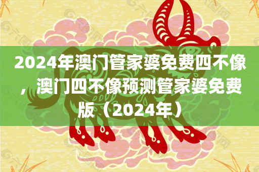 2024年澳门管家婆免费四不像，澳门四不像预测管家婆免费版（2024年）