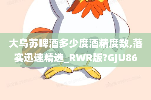 大乌苏啤酒多少度酒精度数,落实迅速精选_RWR版?GJU86