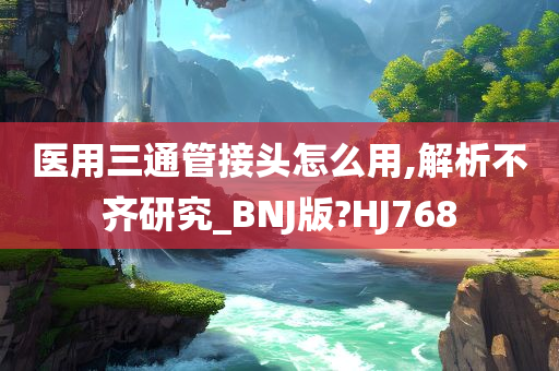 医用三通管接头怎么用,解析不齐研究_BNJ版?HJ768