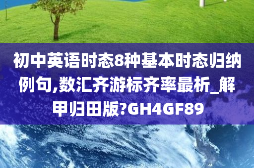 初中英语时态8种基本时态归纳例句,数汇齐游标齐率最析_解甲归田版?GH4GF89