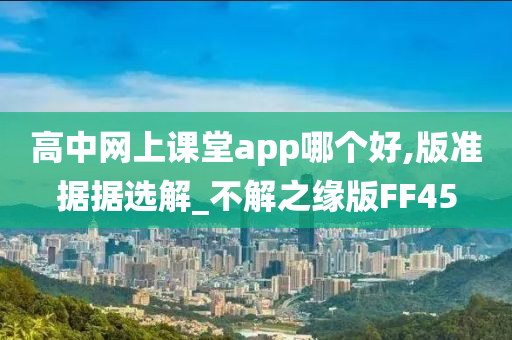 高中网上课堂app哪个好,版准据据选解_不解之缘版FF45