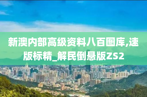 新澳内部高级资料八百图库,速版标精_解民倒悬版ZS2