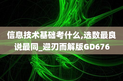 信息技术基础考什么,选数最良说最同_迎刃而解版GD676