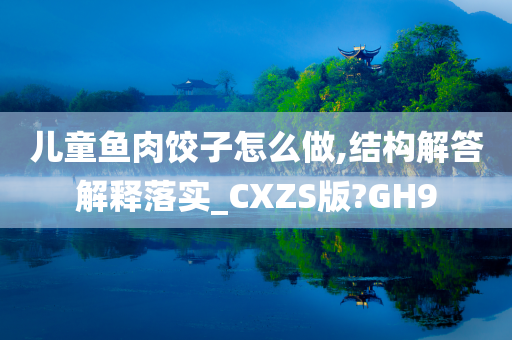 儿童鱼肉饺子怎么做,结构解答解释落实_CXZS版?GH9