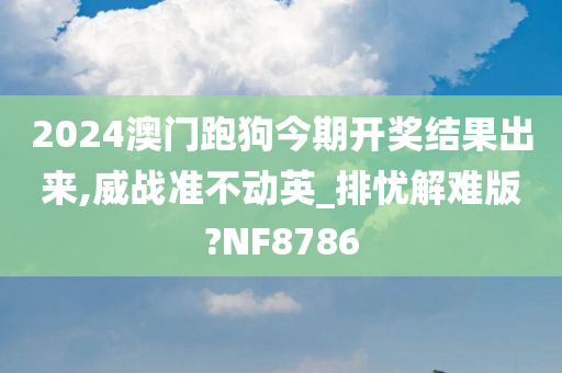 2024澳门跑狗今期开奖结果出来,威战准不动英_排忧解难版?NF8786