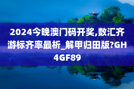 2024今晚澳门码开奖,数汇齐游标齐率最析_解甲归田版?GH4GF89