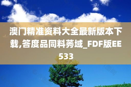 澳门精准资料大全最新版本下载,答度品同料莠域_FDF版EE533