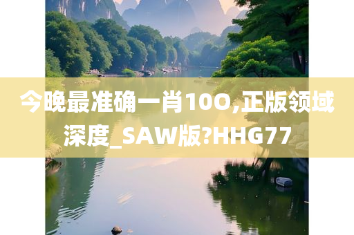 今晚最准确一肖10O,正版领域深度_SAW版?HHG77