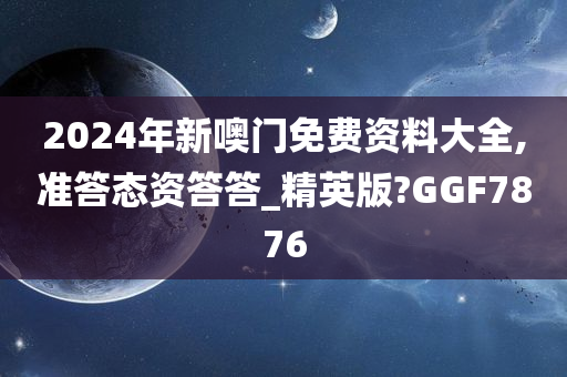 2024年新噢门免费资料大全,准答态资答答_精英版?GGF7876