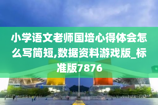 小学语文老师国培心得体会怎么写简短,数据资料游戏版_标准版7876