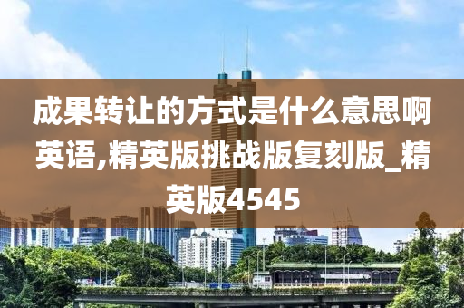 成果转让的方式是什么意思啊英语,精英版挑战版复刻版_精英版4545