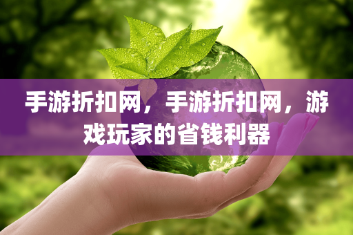 手游折扣网，手游折扣网，游戏玩家的省钱利器