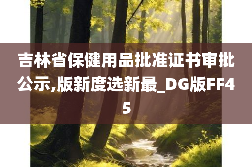 吉林省保健用品批准证书审批公示,版新度选新最_DG版FF45