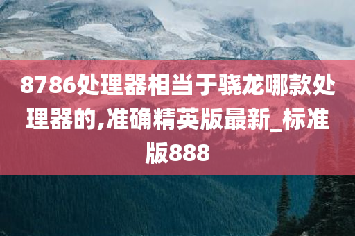 8786处理器相当于骁龙哪款处理器的