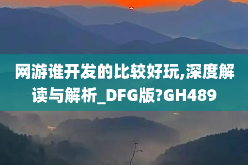 网游谁开发的比较好玩,深度解读与解析_DFG版?GH489