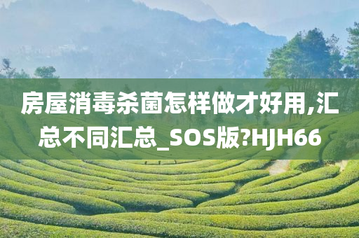 房屋消毒杀菌怎样做才好用,汇总不同汇总_SOS版?HJH66