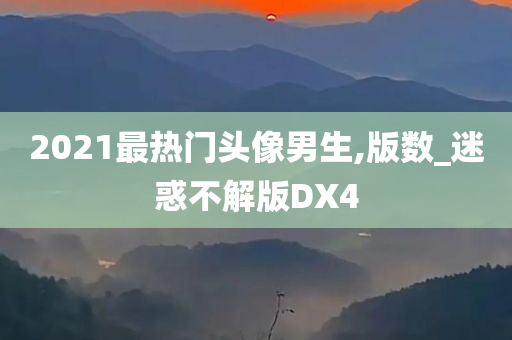 2021最热门头像男生,版数_迷惑不解版DX4