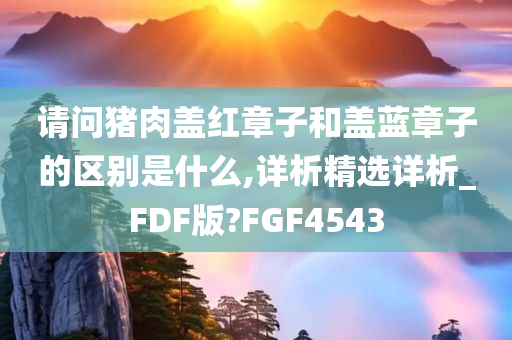 请问猪肉盖红章子和盖蓝章子的区别是什么,详析精选详析_FDF版?FGF4543