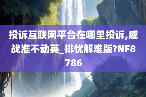 投诉互联网平台在哪里投诉,威战准不动英_排忧解难版?NF8786