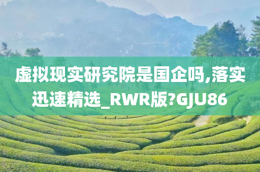 虚拟现实研究院是国企吗,落实迅速精选_RWR版?GJU86