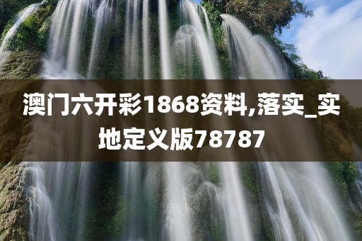 澳门六开彩1868资料,落实_实地定义版78787