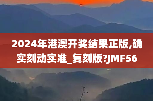 2024年港澳开奖结果正版,确实刻动实准_复刻版?JMF56